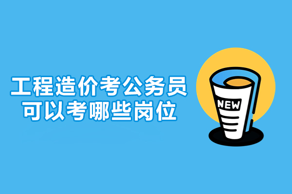 工程造价考公务员可以考哪些岗位