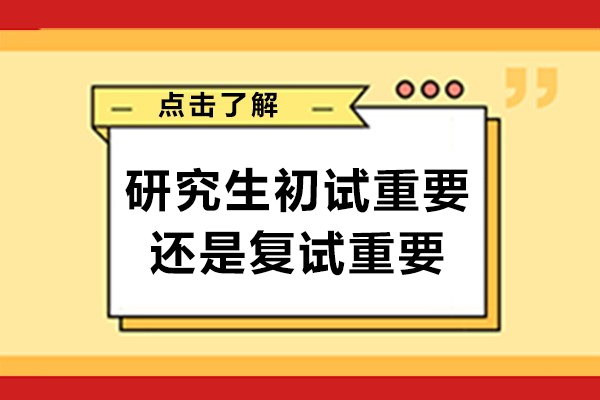 研究生初試重要還是復(fù)試重要-考研初試和復(fù)試哪個(gè)重要
