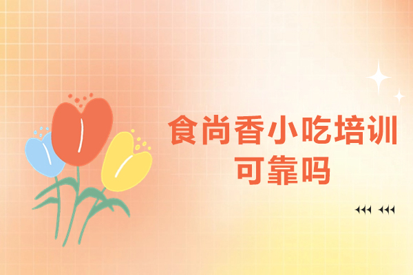 杭州食尚香小吃培训可靠吗