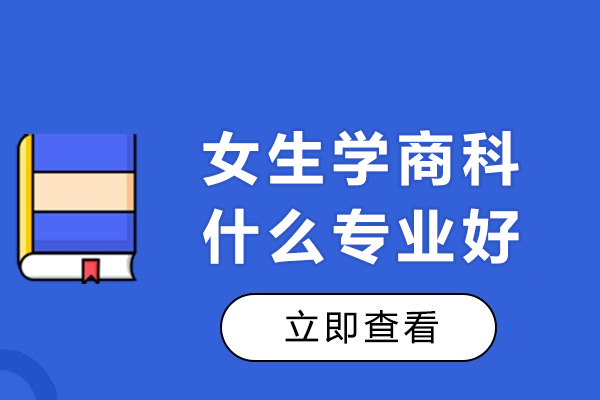 女生学商科什么专业好-未来发展如何