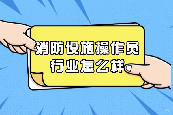 消防设施操作员行业怎么样