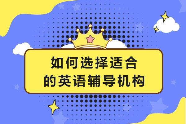 如何选择适合的英语辅导机构-选择英语机构看哪几方面
