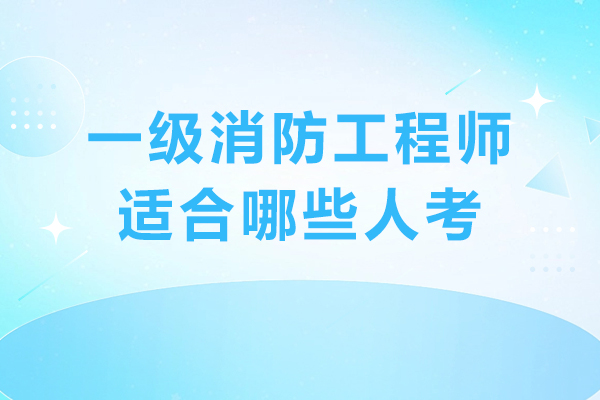 一级消防工程师适合哪些人考-一级消防工程师适合哪些人群报考