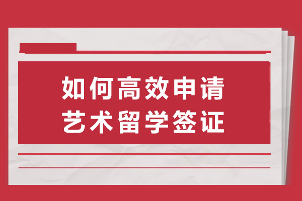 上海如何高效申请艺术留学签证-申请艺术留学签证的条件