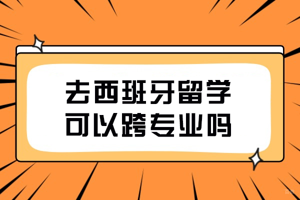 去西班牙留学可以跨专业吗