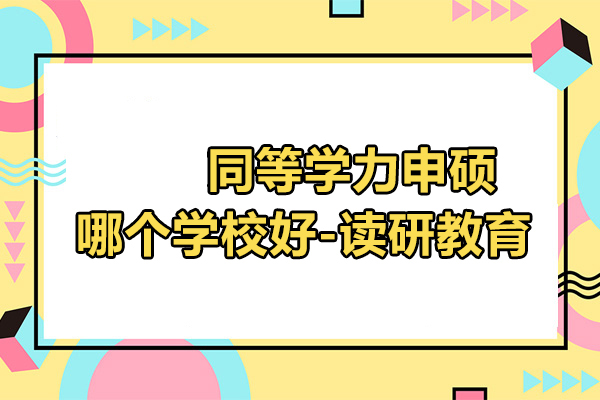 北京同等学力申硕哪个学校好-读研教育
