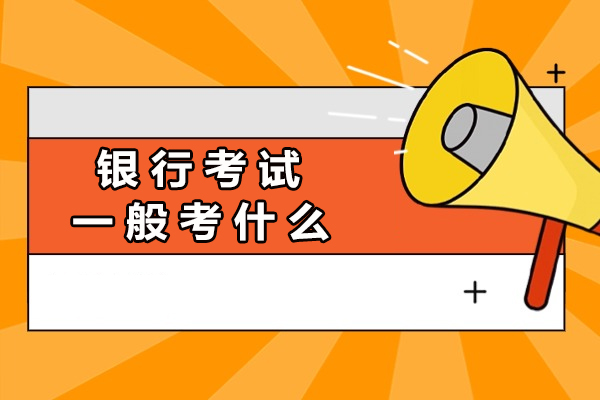 银行考试一般考什么-需要哪些条件