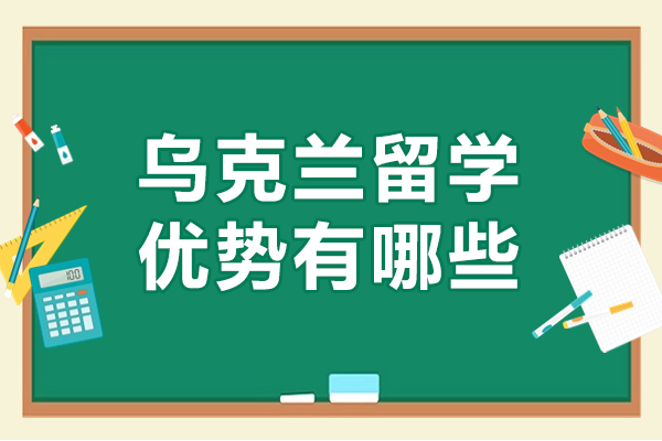 乌克兰留学优势有哪些-乌克兰留学好不好