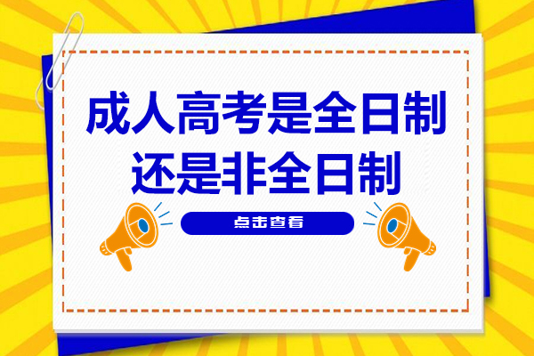 成人高考是全日制还是非全日制-成人高考有什么用