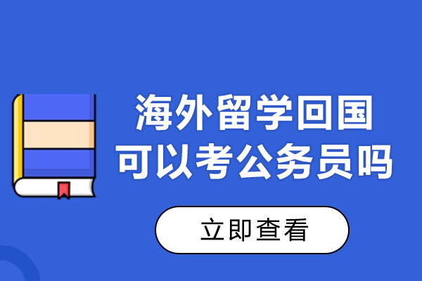 海外留学回国可以考公务员吗-留学生考公政策