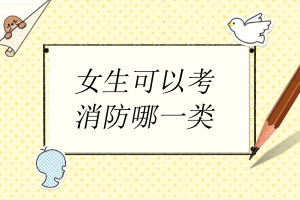 女生可以考消防哪一类-女生考消防哪一类证书吃香