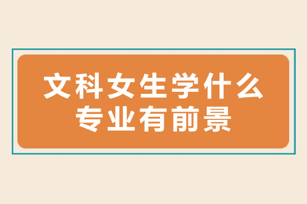 文科女生學什么專業有前景-文科女生學哪些專業好