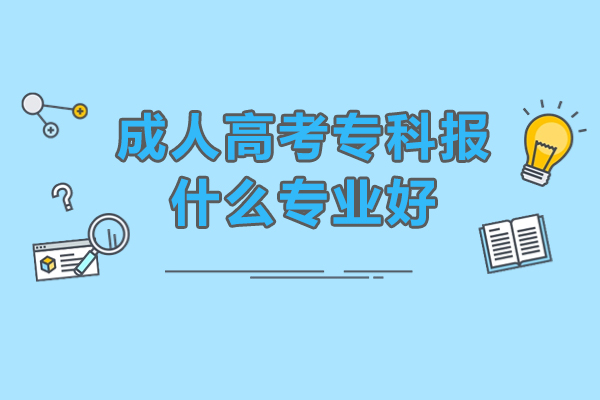 成人高考專科報(bào)什么專業(yè)好-成人高考專科專業(yè)有哪些