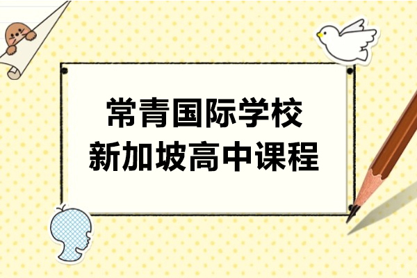 上海常青国际学校新加坡高中课程招生简章