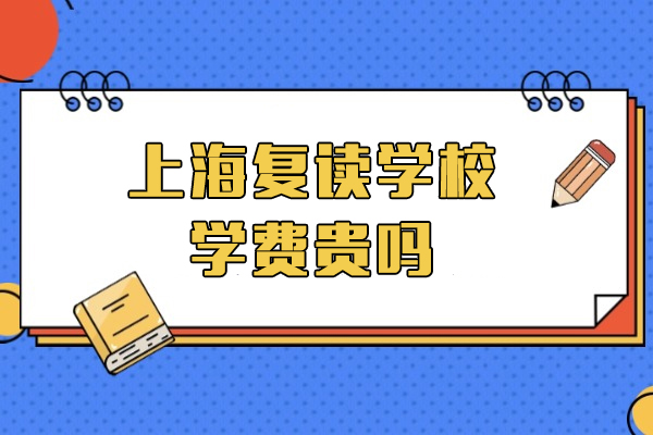 上海复读学校学费贵吗-高考复读收费标准
