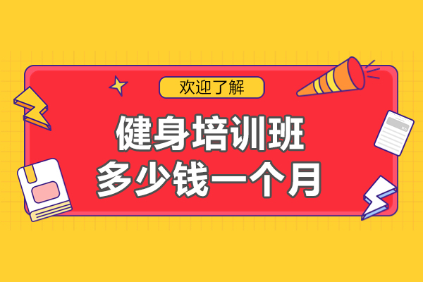 健身培训班多少钱一个月-健身培训班注意事项