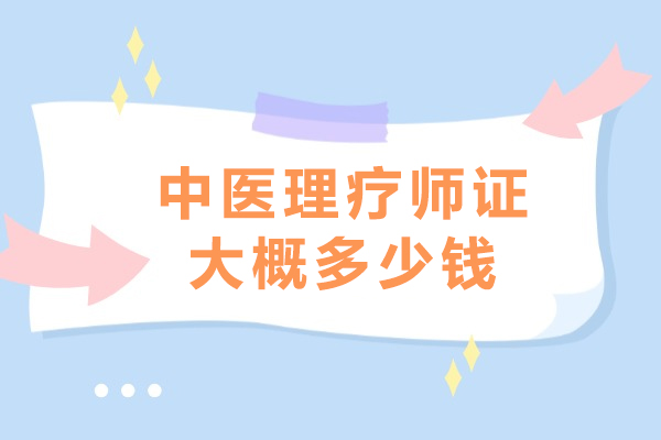 中医理疗师证大概多少钱-如何考取中医理疗师证
