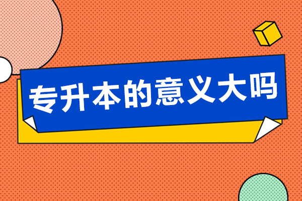 专升本的意义大吗-专升本有几种类型