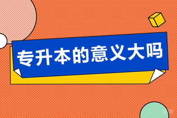 专升本的意义大吗-专升本有几种类型
