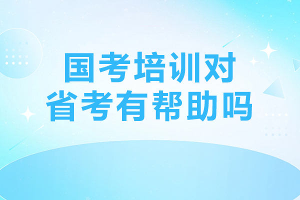 国考培训对省考有帮助吗-国考培训优势