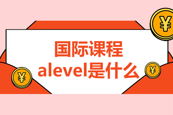 国际课程alevel是什么-有什么课程特点