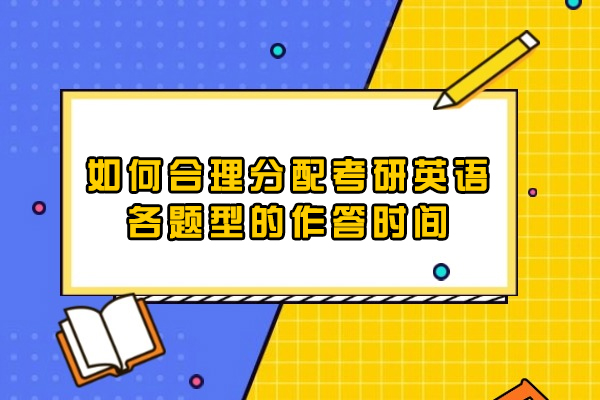西安如何合理分配考研英语各题型的作答时间