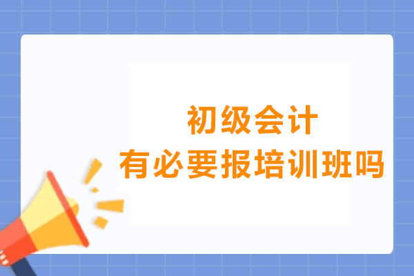 初级会计有必要报培训班吗-初级会计用报培训班吗