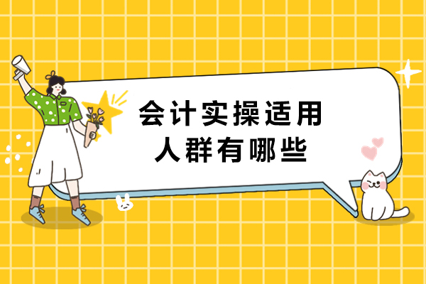 会计实操适用人群有哪些-会计实操适合哪类人学习