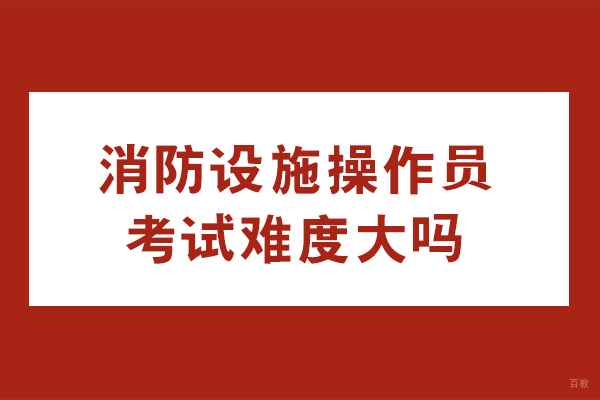 消防设施操作员考试难度大吗