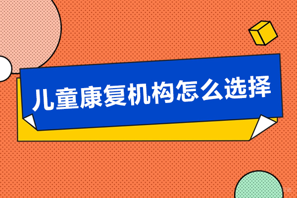 儿童康复机构怎么选择-儿童康复机构如何选择