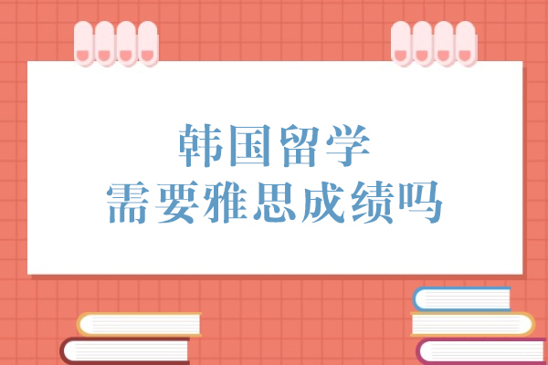 韩国留学需要雅思成绩吗