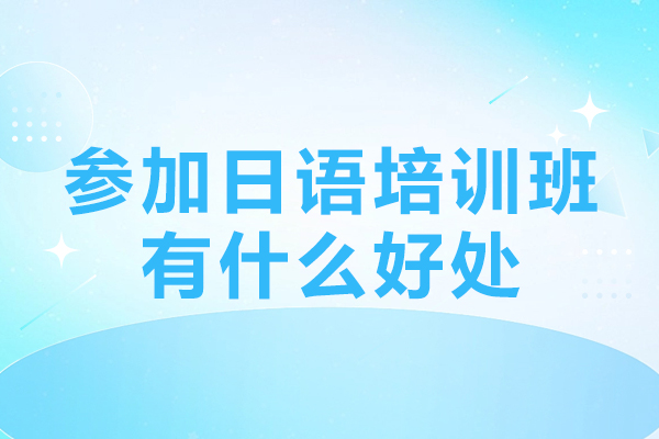 参加日语培训班有什么好处-参加日语培训班优势有哪些