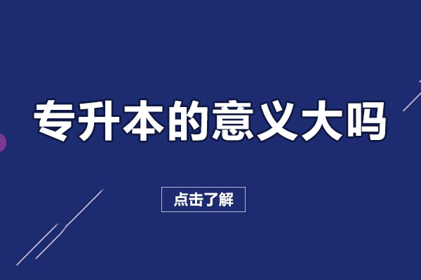 专升本的意义大吗-专升本的优势是什么？