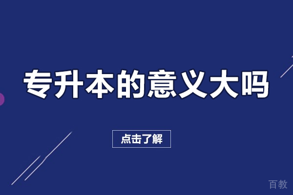 专升本的意义大吗-专升本的优势是什么？