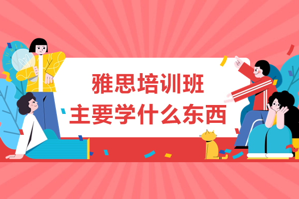 雅思培训班主要学什么东西-雅思培训班介绍