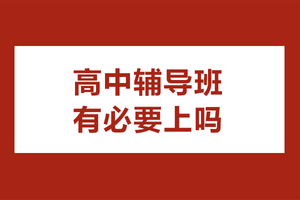 高中辅导班有必要上吗-高中报班有什么好处