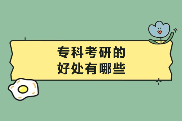 專科考研的好處有哪些-專科考研有什么好處
