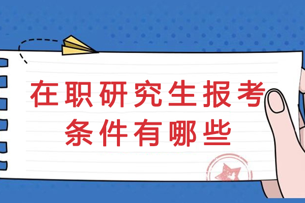 在职研究生报考条件有哪些-在职研究生报考注意事项有哪些