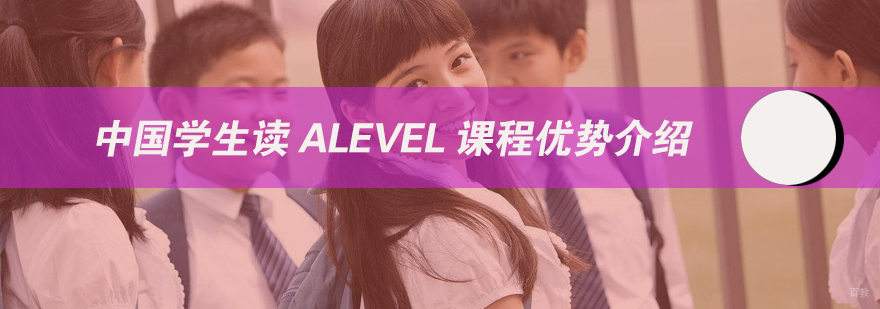中国学生读alevel课程优势介绍