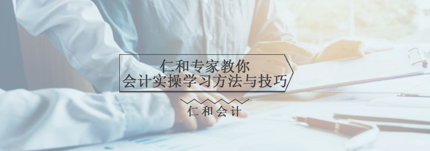 仁和专家教你会计实操学习方法与技巧