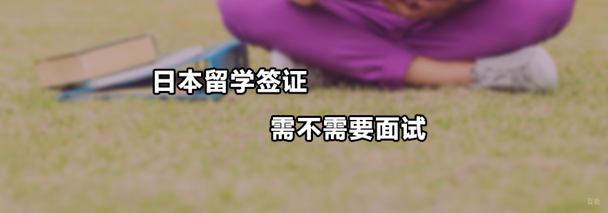 日本留学签证需不需要面试 日本留学签证需不需要面试
