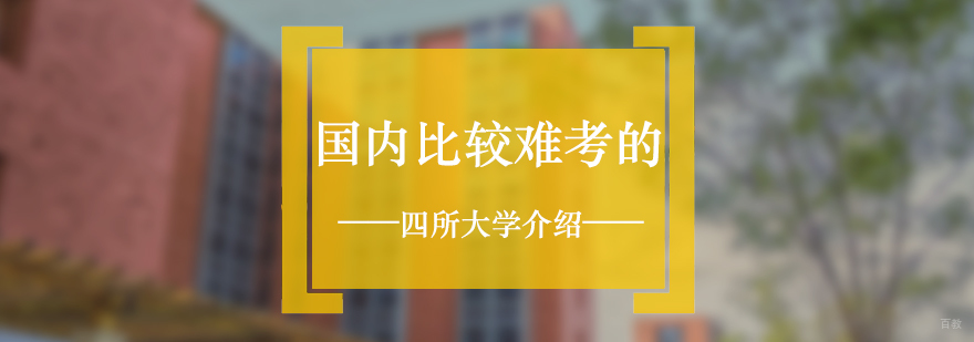 国内比较难考的四所大学介绍