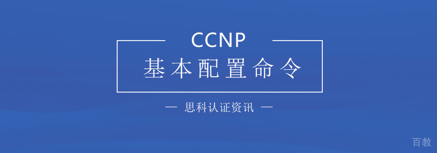 「思科认证」CCNP基本配置命令汇总