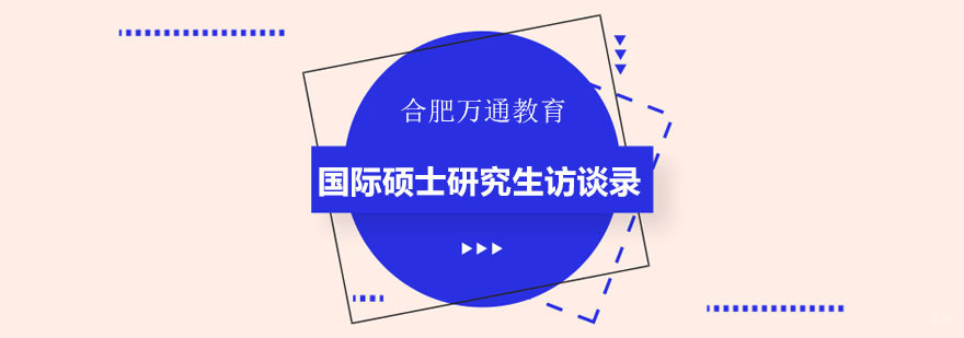 合肥万通国际硕士研究生访谈录-国际硕士研究生课程培训