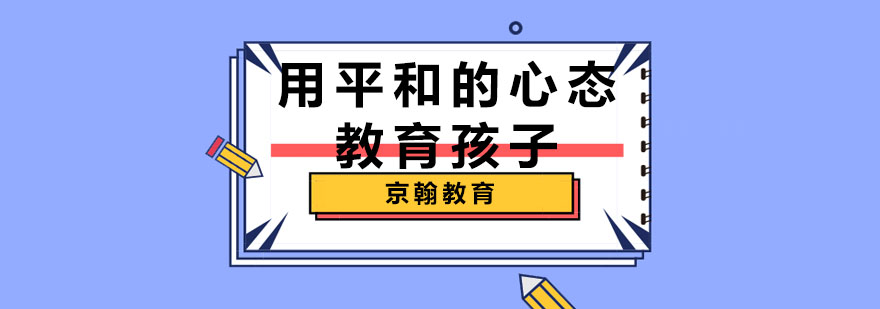 合肥用平和的心态教育孩子-中小学辅导课程-京翰教育