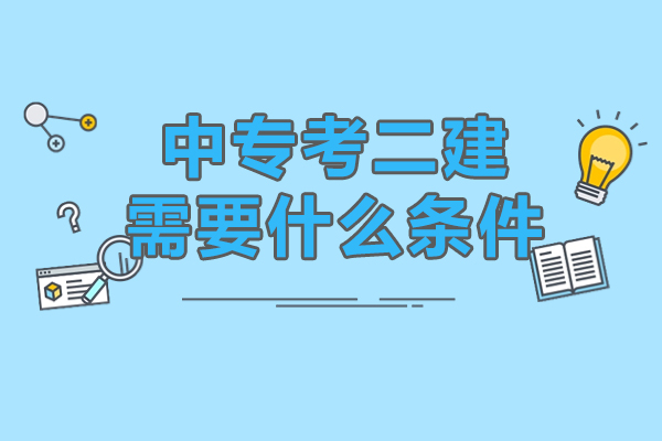 中专考二建需要什么条件-报考要求有哪些