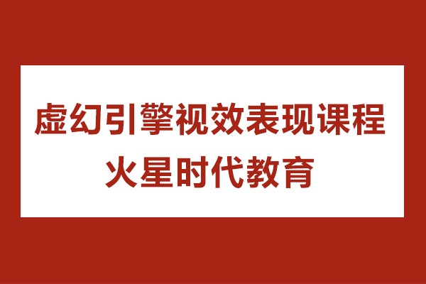 上海虚幻引擎视效表现课程-火星时代教育