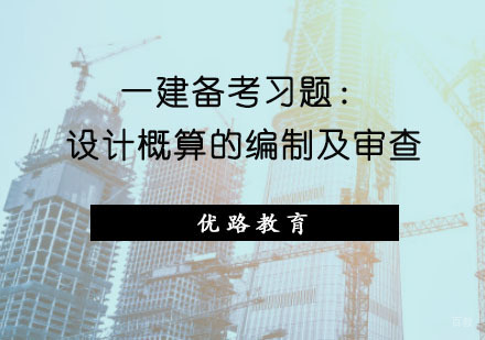 重庆一级建造师-一建备考习题：设计概算的编制及审查