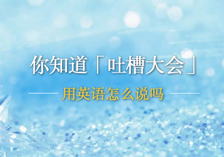 上海英语-你知道「吐槽大会」用英语怎么说吗