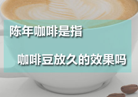 广州咖啡师-陈年咖啡是指咖啡豆放久的效果吗？